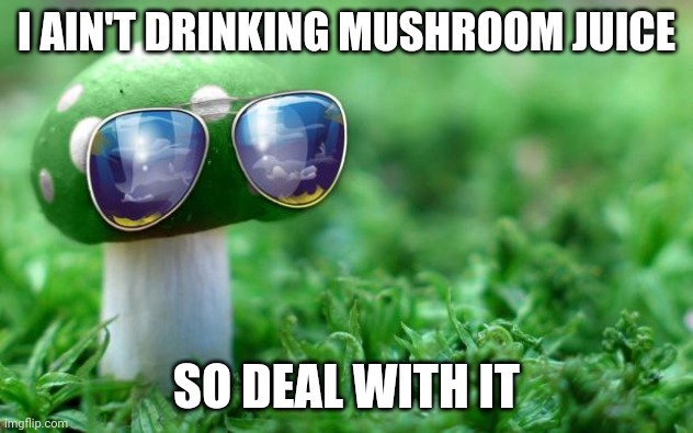 Deal With it Mushroom | I AIN'T DRINKING MUSHROOM JUICE; SO DEAL WITH IT | image tagged in deal with it mushroom | made w/ Imgflip meme maker