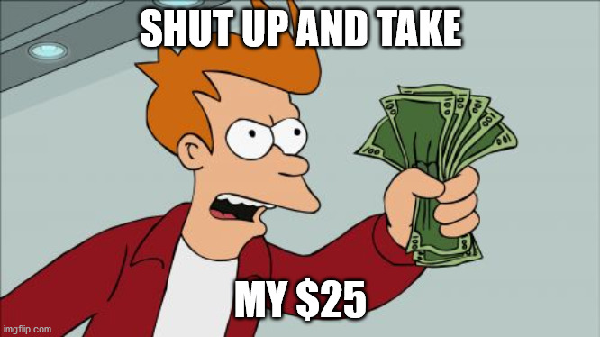 Shut Up And Take My Money Fry Meme | SHUT UP AND TAKE MY $25 | image tagged in memes,shut up and take my money fry | made w/ Imgflip meme maker