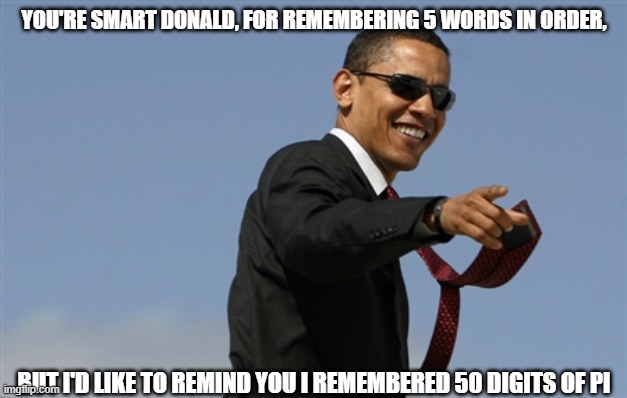 Cool Obama Meme | YOU'RE SMART DONALD, FOR REMEMBERING 5 WORDS IN ORDER, BUT I'D LIKE TO REMIND YOU I REMEMBERED 50 DIGITS OF PI | image tagged in memes,cool obama | made w/ Imgflip meme maker