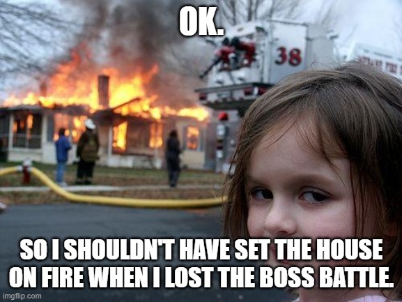Disaster Girl Meme | OK. SO I SHOULDN'T HAVE SET THE HOUSE ON FIRE WHEN I LOST THE BOSS BATTLE. | image tagged in memes,disaster girl | made w/ Imgflip meme maker
