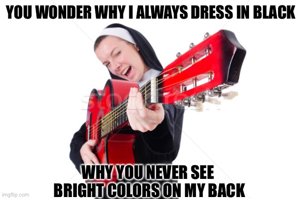 Country Nun | YOU WONDER WHY I ALWAYS DRESS IN BLACK; WHY YOU NEVER SEE 
BRIGHT COLORS ON MY BACK | image tagged in nun with guitar | made w/ Imgflip meme maker