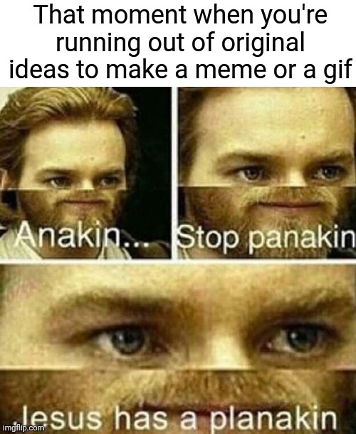 That moment when you're running out of original ideas to make a meme or a gif |  That moment when you're running out of original ideas to make a meme or a gif | image tagged in anakin stop panakin jesus has a planakin,funny,memes,meme,dank memes,dank meme | made w/ Imgflip meme maker