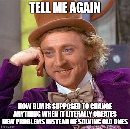 this is true | TELL ME AGAIN; HOW BLM IS SUPPOSED TO CHANGE ANYTHING WHEN IT LITERALLY CREATES NEW PROBLEMS INSTEAD OF SOLVING OLD ONES | image tagged in memes,creepy condescending wonka,blm,progressive,politics,funny | made w/ Imgflip meme maker