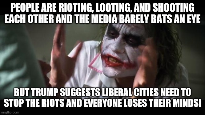 If you think these riots are spontaneous or because of George Floyd, you are blind. These are all being orchestrated. | PEOPLE ARE RIOTING, LOOTING, AND SHOOTING EACH OTHER AND THE MEDIA BARELY BATS AN EYE; BUT TRUMP SUGGESTS LIBERAL CITIES NEED TO STOP THE RIOTS AND EVERYONE LOSES THEIR MINDS! | image tagged in memes,and everybody loses their minds,riots | made w/ Imgflip meme maker