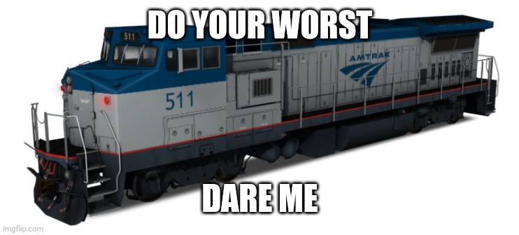 Amtrak Dash 8 | DO YOUR WORST; DARE ME | image tagged in amtrak dash 8 | made w/ Imgflip meme maker