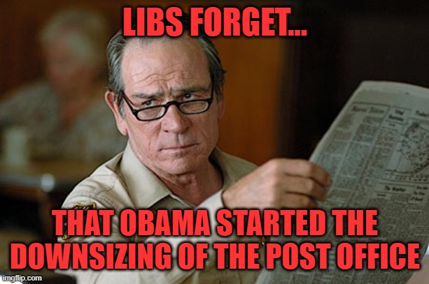 Tommy Lee Jones | LIBS FORGET... THAT OBAMA STARTED THE DOWNSIZING OF THE POST OFFICE | image tagged in tommy lee jones | made w/ Imgflip meme maker