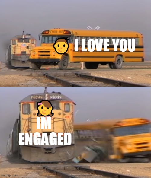 A train hitting a school bus | 👦 I LOVE YOU; 👧
IM 
ENGAGED | image tagged in a train hitting a school bus | made w/ Imgflip meme maker