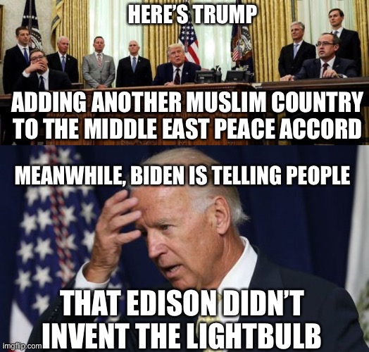 HERE’S TRUMP ADDING ANOTHER MUSLIM COUNTRY TO THE MIDDLE EAST PEACE ACCORD MEANWHILE, BIDEN IS TELLING PEOPLE THAT EDISON DIDN’T INVENT THE  | image tagged in joe biden worries | made w/ Imgflip meme maker