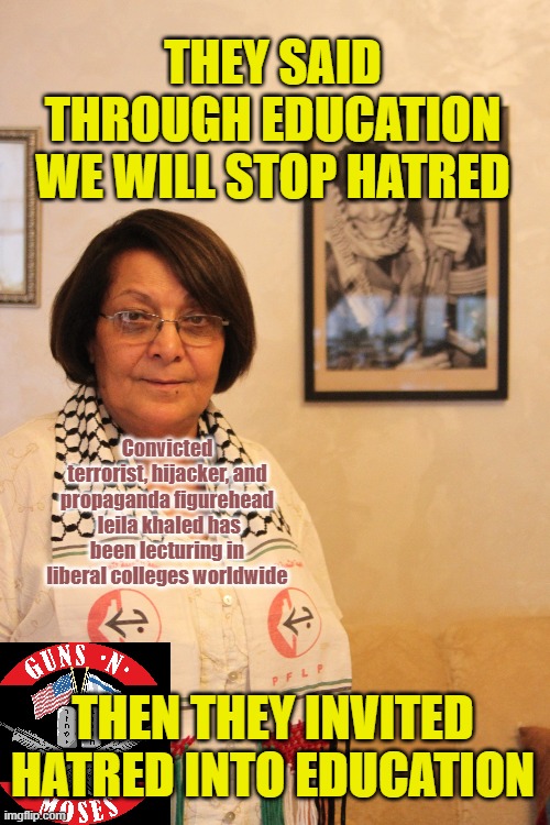 Leftists invite convicted terrorist to teach our children | THEY SAID THROUGH EDUCATION WE WILL STOP HATRED; Convicted terrorist, hijacker, and propaganda figurehead  leila khaled has been lecturing in liberal colleges worldwide; THEN THEY INVITED HATRED INTO EDUCATION | image tagged in terrorist,hatred,violence,terrorism | made w/ Imgflip meme maker