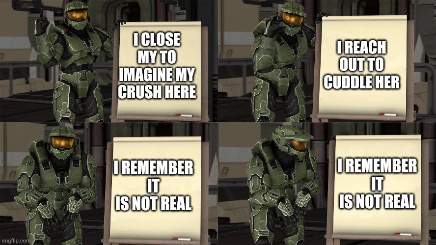 Master Chief's Plan-(Despicable Me Halo) | I REACH OUT TO CUDDLE HER; I CLOSE MY TO IMAGINE MY CRUSH HERE; I REMEMBER IT IS NOT REAL; I REMEMBER IT IS NOT REAL | image tagged in master chief's plan- despicable me halo,crush,cuddle,sad,cuddling | made w/ Imgflip meme maker
