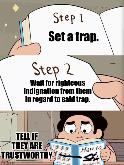 Are they trustworthy??  Here is a tool for some help. | Set a trap. Wait for righteous indignation from them in regard to said trap. TELL IF THEY ARE TRUSTWORTHY | image tagged in step 1 step 1 | made w/ Imgflip meme maker