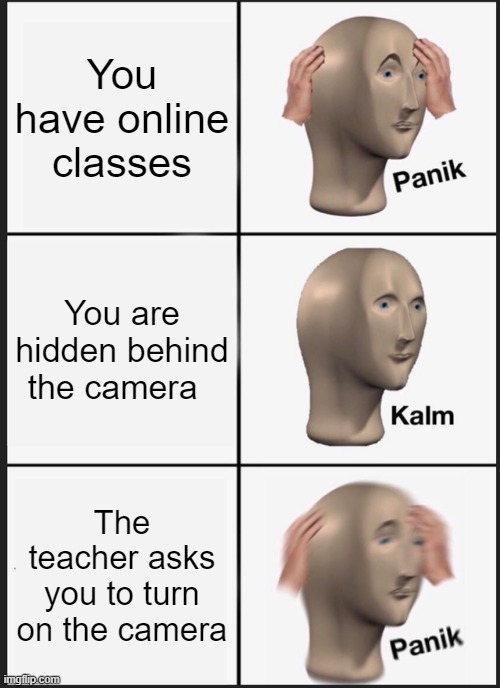 Oh online class.... | You have online classes; You are hidden behind the camera; The teacher asks you to turn on the camera | image tagged in memes,panik kalm panik | made w/ Imgflip meme maker