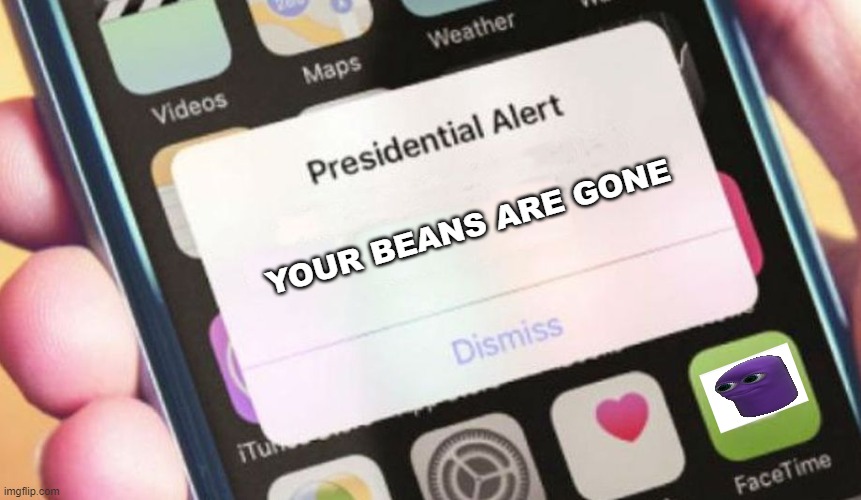 Your Beans are gone | YOUR BEANS ARE GONE | image tagged in memes,presidential alert,beanos | made w/ Imgflip meme maker