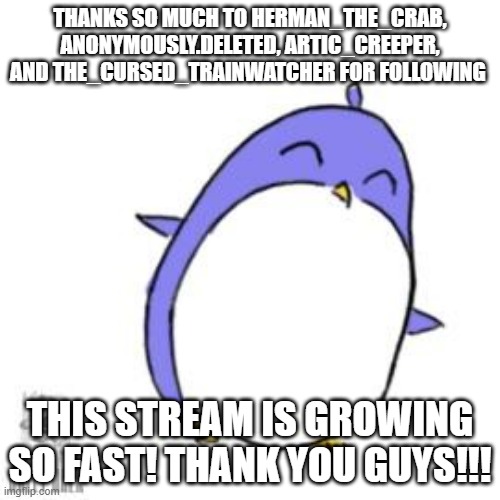 thank you so so much |  THANKS SO MUCH TO HERMAN_THE_CRAB, ANONYMOUSLY.DELETED, ARTIC_CREEPER, AND THE_CURSED_TRAINWATCHER FOR FOLLOWING; THIS STREAM IS GROWING SO FAST! THANK YOU GUYS!!! | image tagged in love you,the best,thank you | made w/ Imgflip meme maker