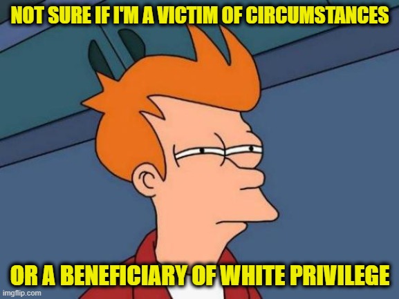 Futurama Fry | NOT SURE IF I'M A VICTIM OF CIRCUMSTANCES; OR A BENEFICIARY OF WHITE PRIVILEGE | image tagged in memes,futurama fry,victim,white privilege | made w/ Imgflip meme maker