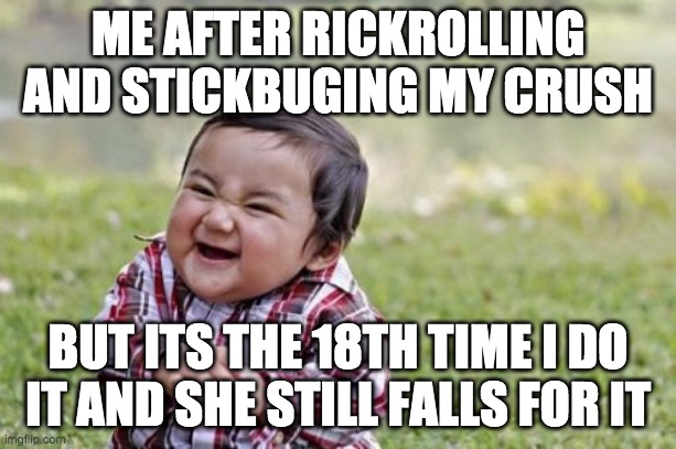Evil Toddler | ME AFTER RICKROLLING AND STICKBUGING MY CRUSH; BUT ITS THE 18TH TIME I DO IT AND SHE STILL FALLS FOR IT | image tagged in memes,evil toddler | made w/ Imgflip meme maker