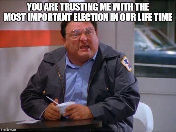 Newman Angry Mailman | YOU ARE TRUSTING ME WITH THE MOST IMPORTANT ELECTION IN OUR LIFE TIME | image tagged in newman angry mailman | made w/ Imgflip meme maker