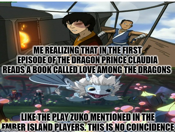 Now you know | ME REALIZING THAT IN THE FIRST EPISODE OF THE DRAGON PRINCE CLAUDIA READS A BOOK CALLED LOVE AMONG THE DRAGONS; LIKE THE PLAY ZUKO MENTIONED IN THE EMBER ISLAND PLAYERS. THIS IS NO COINCIDENCE | image tagged in avatar the last airbender | made w/ Imgflip meme maker