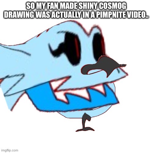 Ajajajajaajajajajajajajajajaj | SO MY FAN MADE SHINY COSMOG DRAWING WAS ACTUALLY IN A PIMPNITE VIDEO.. | made w/ Imgflip meme maker