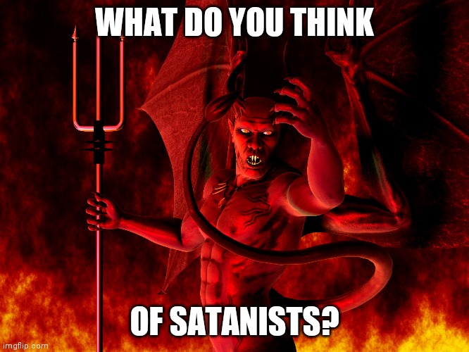 Figured I'd ask the reasonable people on Imgflip | WHAT DO YOU THINK; OF SATANISTS? | image tagged in satan | made w/ Imgflip meme maker