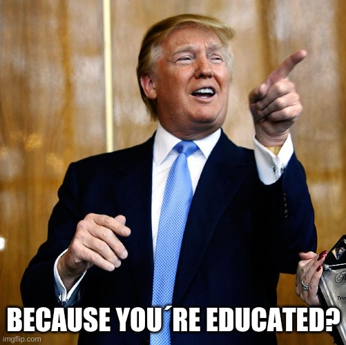 Donal Trump Birthday | BECAUSE YOU´RE EDUCATED? | image tagged in donal trump birthday | made w/ Imgflip meme maker