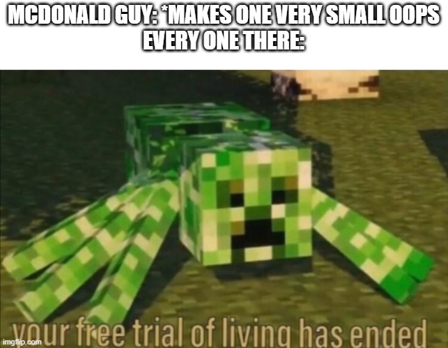 Your Free Trial of Living Has Ended | MCDONALD GUY: *MAKES ONE VERY SMALL OOPS
EVERY ONE THERE: | image tagged in your free trial of living has ended,memes | made w/ Imgflip meme maker