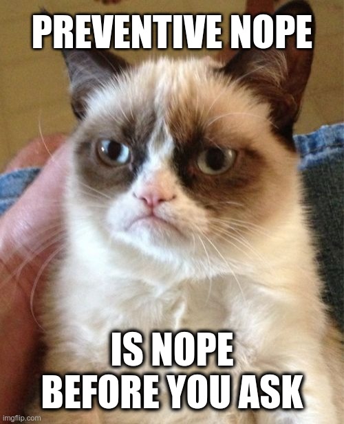 Grumpy Cat Meme | PREVENTIVE NOPE; IS NOPE BEFORE YOU ASK | image tagged in memes,grumpy cat | made w/ Imgflip meme maker