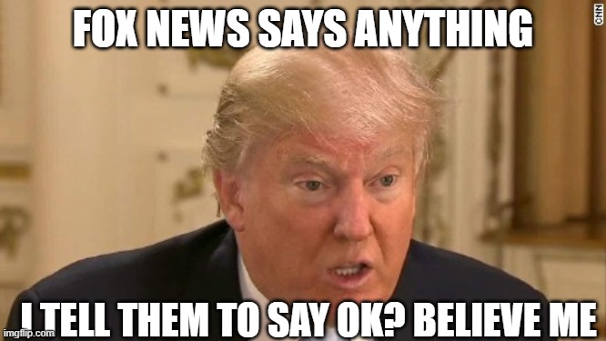 Trump Stupid Face | FOX NEWS SAYS ANYTHING I TELL THEM TO SAY OK? BELIEVE ME | image tagged in trump stupid face | made w/ Imgflip meme maker