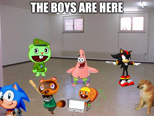 at least the boys are here | THE BOYS ARE HERE | image tagged in empty room,htf,sonic,patrick,cheems,animal crossing | made w/ Imgflip meme maker