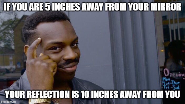 Roll Safe Think About It | IF YOU ARE 5 INCHES AWAY FROM YOUR MIRROR; YOUR REFLECTION IS 10 INCHES AWAY FROM YOU | image tagged in memes,roll safe think about it | made w/ Imgflip meme maker