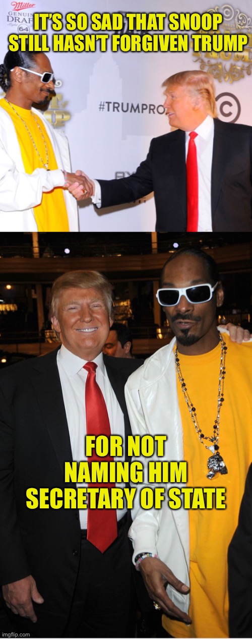 IT’S SO SAD THAT SNOOP STILL HASN’T FORGIVEN TRUMP FOR NOT NAMING HIM SECRETARY OF STATE | made w/ Imgflip meme maker