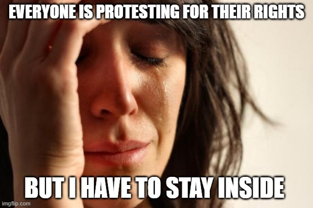 I want to join them! | EVERYONE IS PROTESTING FOR THEIR RIGHTS; BUT I HAVE TO STAY INSIDE | image tagged in memes,first world problems | made w/ Imgflip meme maker