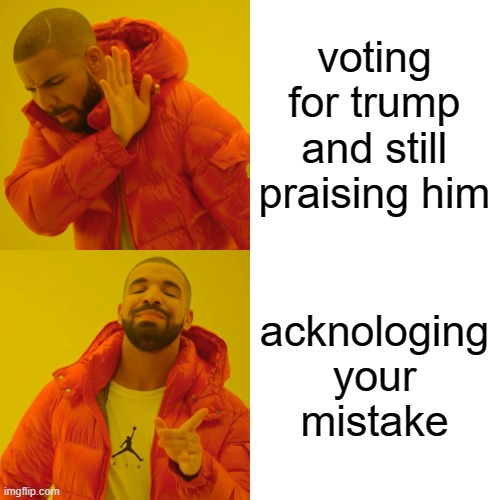 Drake Hotline Bling Meme | voting for trump and still praising him acknologing your mistake | image tagged in memes,drake hotline bling | made w/ Imgflip meme maker