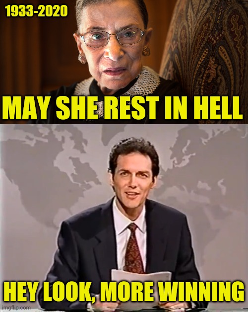 Ruth Bader Ginsburg 1933-2020...I Was Two Weeks Off... |  1933-2020; MAY SHE REST IN HELL; HEY LOOK, MORE WINNING | image tagged in ruth bader ginsburg,2020,election 2020,supreme court,drstrangmeme | made w/ Imgflip meme maker