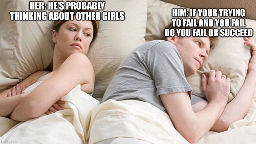 He's probably thinking about girls | HER: HE’S PROBABLY THINKING ABOUT OTHER GIRLS; HIM: IF YOUR TRYING TO FAIL AND YOU FAIL DO YOU FAIL OR SUCCEED | image tagged in he's probably thinking about girls | made w/ Imgflip meme maker