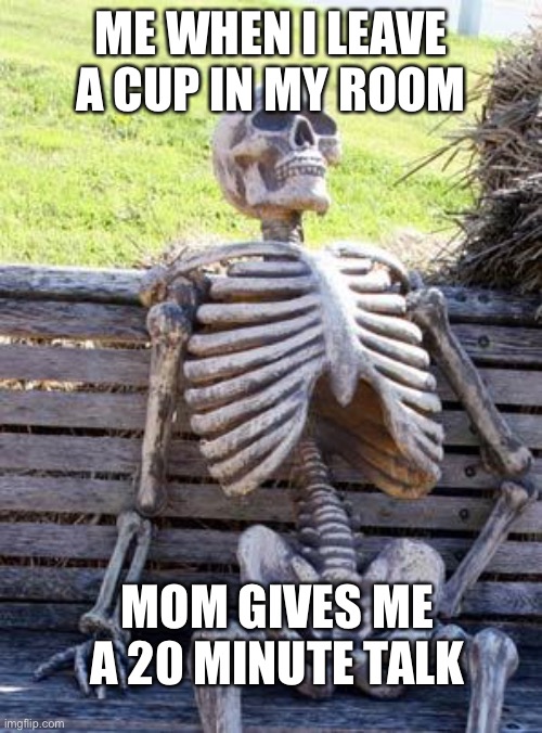 Waiting Skeleton | ME WHEN I LEAVE A CUP IN MY ROOM; MOM GIVES ME A 20 MINUTE TALK | image tagged in memes,waiting skeleton | made w/ Imgflip meme maker