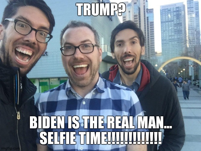 Biden doesn't grope people on camera |  TRUMP? BIDEN IS THE REAL MAN... SELFIE TIME!!!!!!!!!!!!! | image tagged in soy is perfectly healthy reeeeeeee,a cuck is a real man,my wife and her kids,empowered maleness,least i get to watch,sometimes | made w/ Imgflip meme maker