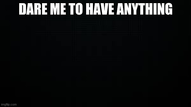 black | DARE ME TO HAVE ANYTHING | image tagged in black | made w/ Imgflip meme maker