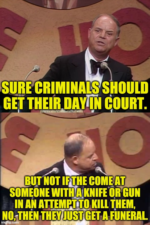Don Rickles Roast | SURE CRIMINALS SHOULD GET THEIR DAY IN COURT. BUT NOT IF THE COME AT SOMEONE WITH A KNIFE OR GUN IN AN ATTEMPT TO KILL THEM, NO, THEN THEY J | image tagged in don rickles roast | made w/ Imgflip meme maker