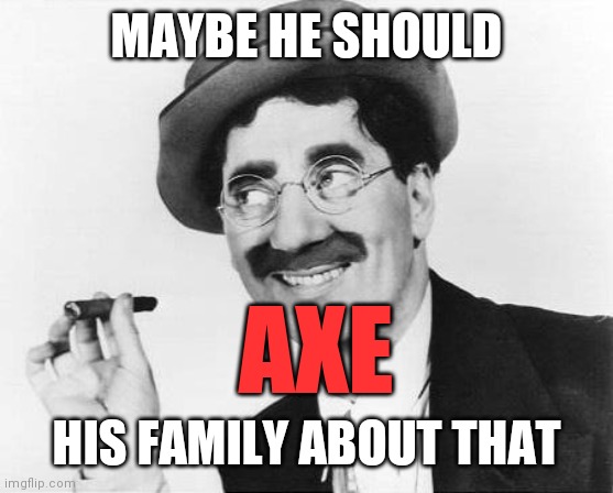 Groucho Marx | MAYBE HE SHOULD HIS FAMILY ABOUT THAT AXE | image tagged in groucho marx | made w/ Imgflip meme maker