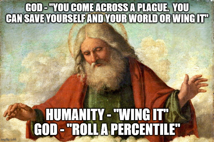 If God were a Dungeon Master | GOD - "YOU COME ACROSS A PLAGUE.  YOU CAN SAVE YOURSELF AND YOUR WORLD OR WING IT"; HUMANITY - "WING IT"
GOD - "ROLL A PERCENTILE" | image tagged in dungeons and dragons,covid-19,god,gaming | made w/ Imgflip meme maker