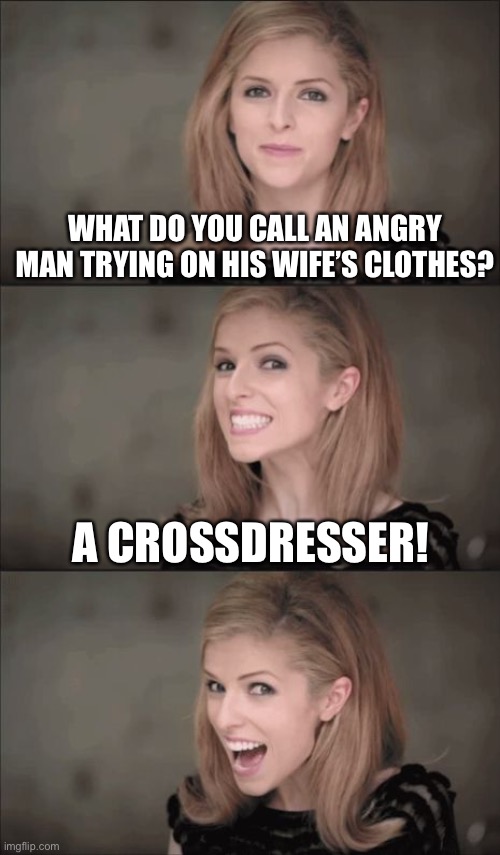 Dressing Up | WHAT DO YOU CALL AN ANGRY MAN TRYING ON HIS WIFE’S CLOTHES? A CROSSDRESSER! | image tagged in memes,bad pun anna kendrick | made w/ Imgflip meme maker