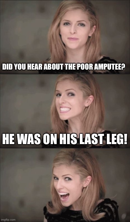 Last Leg | DID YOU HEAR ABOUT THE POOR AMPUTEE? HE WAS ON HIS LAST LEG! | image tagged in memes,bad pun anna kendrick | made w/ Imgflip meme maker