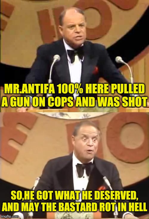 Don Rickles Roast | MR.ANTIFA 100% HERE PULLED A GUN ON COPS AND WAS SHOT SO,HE GOT WHAT HE DESERVED, AND MAY THE BASTARD ROT IN HELL | image tagged in don rickles roast | made w/ Imgflip meme maker