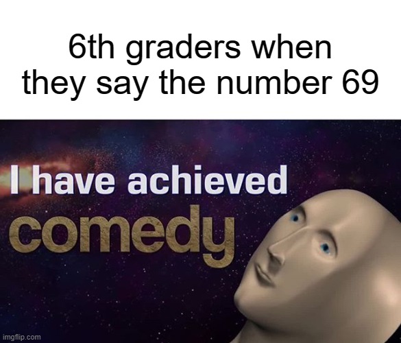 eegee | 6th graders when they say the number 69 | image tagged in i have achieved comedy,69,funny,memes,middle school | made w/ Imgflip meme maker