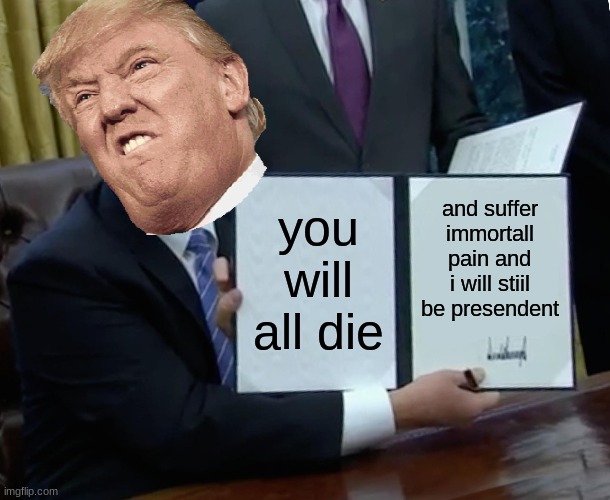 Trump Bill Signing Meme | you will all die; and suffer immortall pain and i will stiil be presendent | image tagged in memes,trump bill signing | made w/ Imgflip meme maker