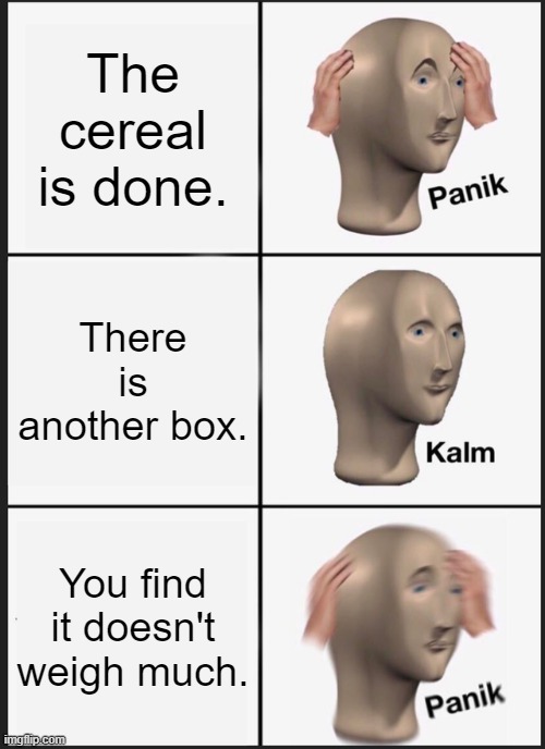 Panik Kalm Panik | The cereal is done. There is another box. You find it doesn't weigh much. | image tagged in memes,panik kalm panik | made w/ Imgflip meme maker
