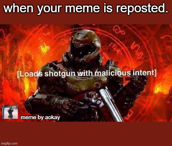 reposts arent cool man | when your meme is reposted. meme by aokay | image tagged in loads shotgun with malicious intent | made w/ Imgflip meme maker