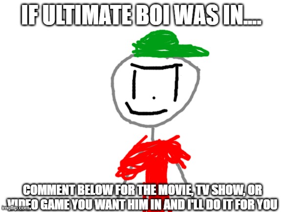 rule: only one request each. | IF ULTIMATE BOI WAS IN.... COMMENT BELOW FOR THE MOVIE, TV SHOW, OR VIDEO GAME YOU WANT HIM IN AND I'LL DO IT FOR YOU | image tagged in blank white template,ultimate boi,ocs | made w/ Imgflip meme maker