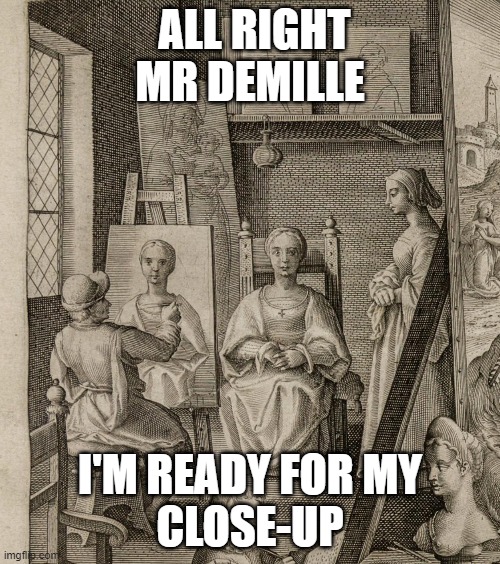 All Right Mr Demille I'm Ready For My Close-Up | ALL RIGHT MR DEMILLE; I'M READY FOR MY
CLOSE-UP | image tagged in renaissance,inventions,oil painting,painting,hollywood | made w/ Imgflip meme maker